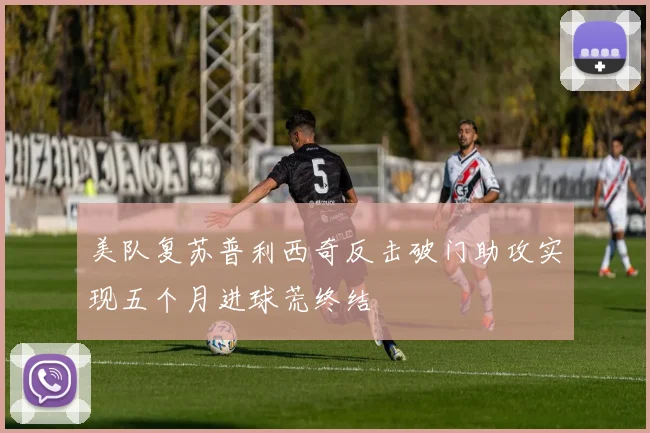 美队复苏普利西奇反击破门助攻实现五个月进球荒终结