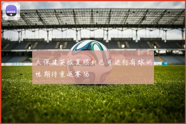 久保建英恢复顺利已可进行有球训练期待重返赛场